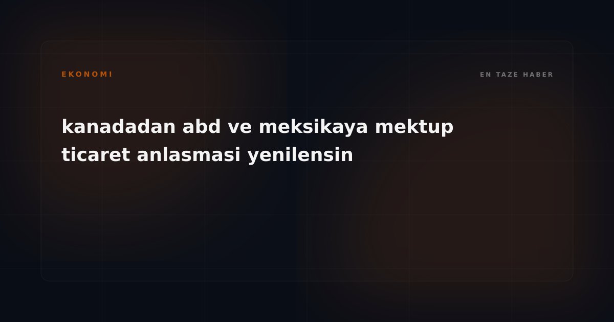 Kuzey Amerika Ticaretinde Yeni Sayfa: Kanada'dan USMCA İçin Kritik 16 Yıllık Yenileme Hamlesi